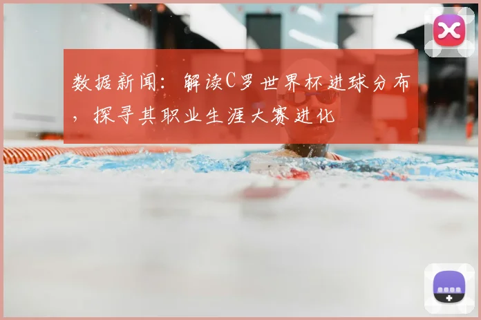 数据新闻：解读C罗世界杯进球分布，探寻其职业生涯大赛进化