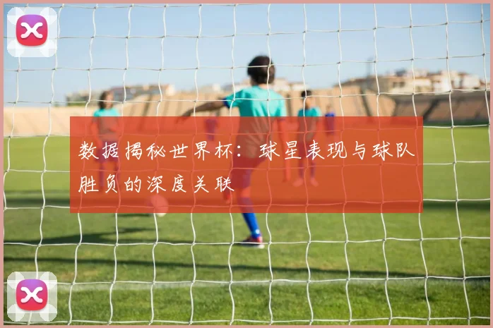 数据揭秘世界杯：球星表现与球队胜负的深度关联