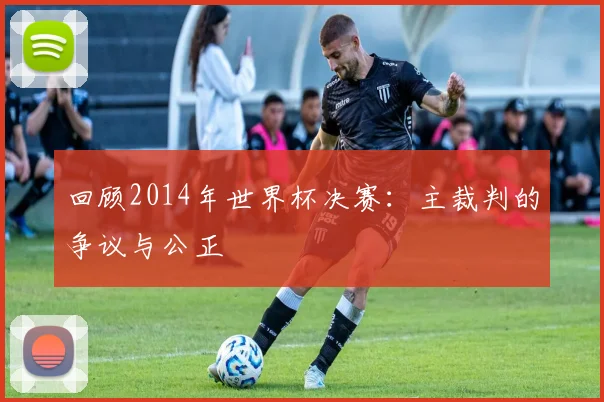 回顾2014年世界杯决赛：主裁判的争议与公正