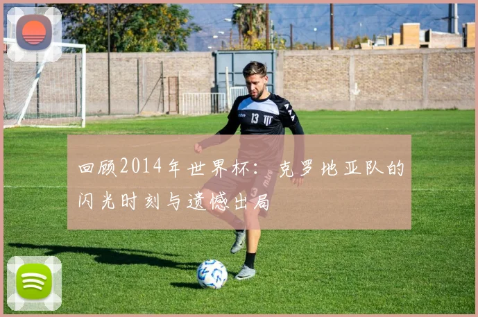 回顾2014年世界杯：克罗地亚队的闪光时刻与遗憾出局
