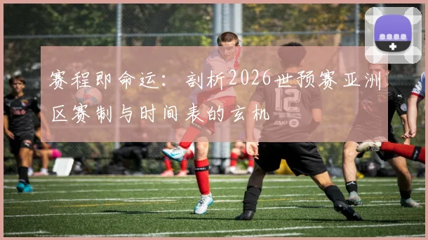 赛程即命运：剖析2026世预赛亚洲区赛制与时间表的玄机