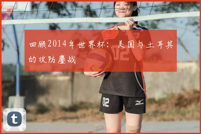 回顾2014年世界杯：美国与土耳其的攻防鏖战