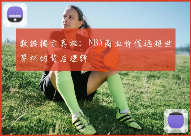 数据揭示真相：NBA商业价值远超世界杯的背后逻辑