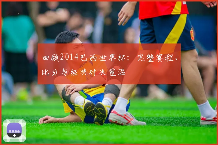 回顾2014巴西世界杯：完整赛程、比分与经典对决重温