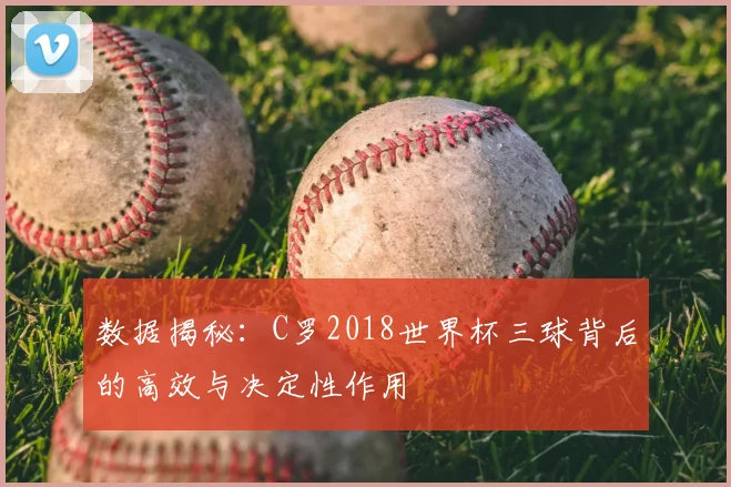 数据揭秘：C罗2018世界杯三球背后的高效与决定性作用