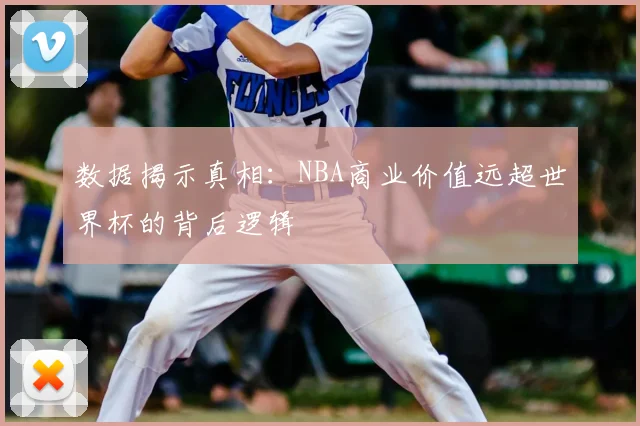 数据揭示真相：NBA商业价值远超世界杯的背后逻辑