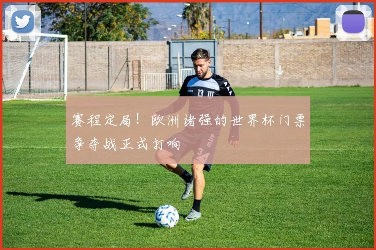 赛程定局！欧洲诸强的世界杯门票争夺战正式打响