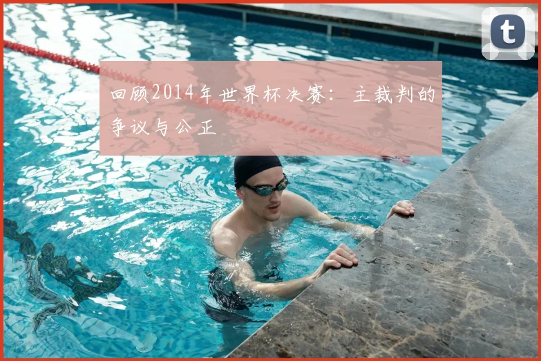 回顾2014年世界杯决赛：主裁判的争议与公正