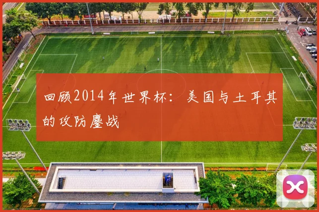 回顾2014年世界杯：美国与土耳其的攻防鏖战