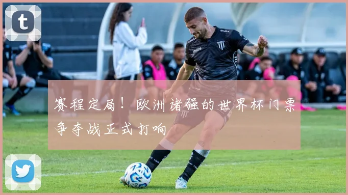 赛程定局！欧洲诸强的世界杯门票争夺战正式打响