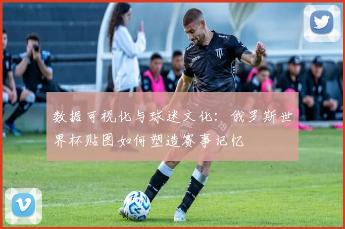 数据可视化与球迷文化：俄罗斯世界杯贴图如何塑造赛事记忆