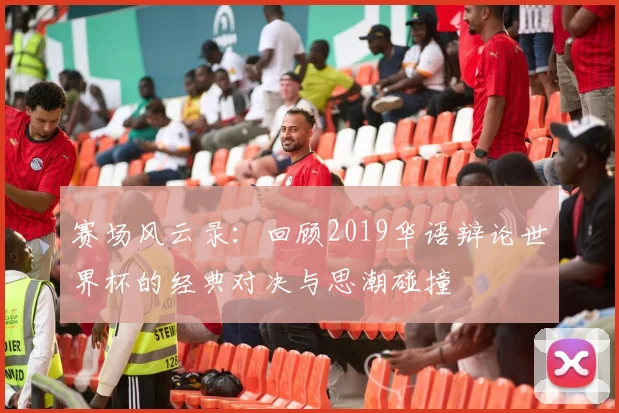 赛场风云录：回顾2019华语辩论世界杯的经典对决与思潮碰撞